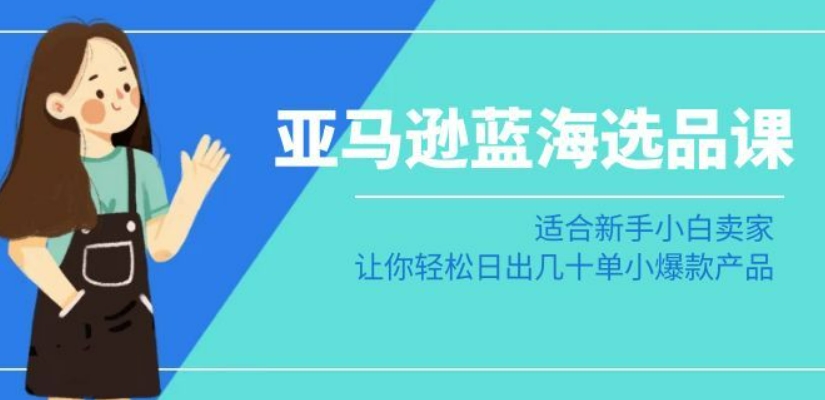 亚马逊-蓝海选品课：适合新手小白卖家，让你轻松日出几十单小爆款产品 - 网赚资源网-网赚资源网