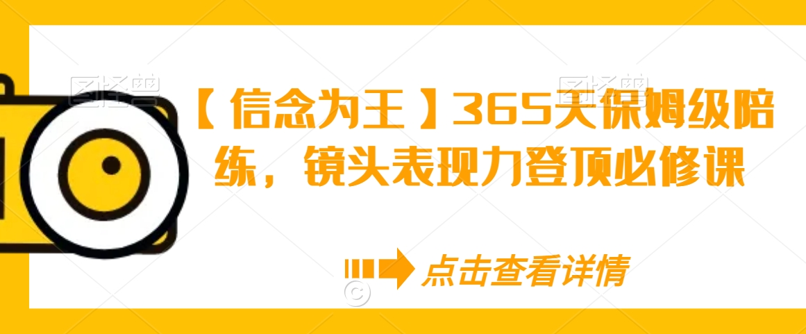 【信念为王】365天保姆级陪练，镜头表现力登顶必修课 - 网赚资源网-网赚资源网