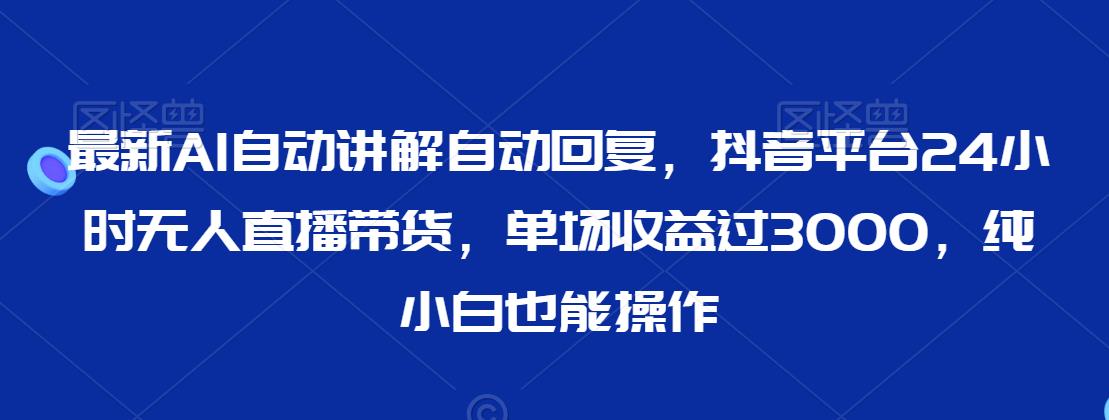 最新AI自动讲解自动回复，抖音平台24小时无人直播带货，单场收益过3000，纯小白也能操作【揭秘】 - 网赚资源网-网赚资源网
