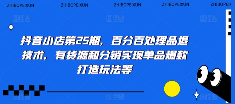 抖音小店第25期，百分百处理品退技术，有货源和分销实现单品爆款打造玩法等 - 网赚资源网-网赚资源网
