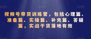 视频号带货训练营,包括心理篇、准备篇、实操篇、补充篇、答疑篇,实战干货落地有效-网赚资源网