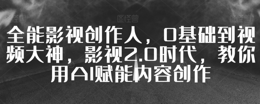 全能影视创作人，0基础到视频大神，影视2.0时代，教你用AI赋能内容创作 - 网赚资源网-网赚资源网