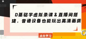 0基础学虚拟录课&直播间搭建,普通设备也能玩出高清画质-网赚资源网