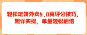 轻松玩转外卖5.0高评分技巧，超详实操，单量轻松翻倍-网赚资源网