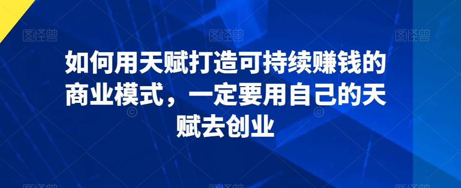 如何用天赋打造可持续赚钱的商业模式，一定要用自己的天赋去创业-网赚资源网