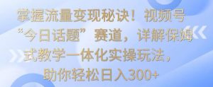 掌握流量变现秘诀!视频号“今日话题”赛道,详解保姆式教学一体化实操玩法,助你轻松日入300+【揭秘】-网赚资源网