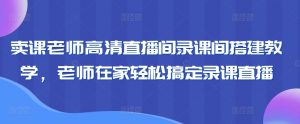 卖课老师高清直播间录课间搭建教学，老师在家轻松搞定录课直播-网赚资源网