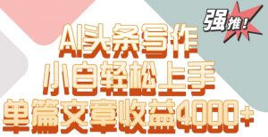 单片文章收益4000+!AI头条写作,小白轻松上手【揭秘】-网赚资源网