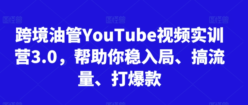 跨境油管YouTube视频实训营3.0，帮助你稳入局、搞流量、打爆款 - 网赚资源网-网赚资源网