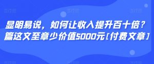 显明易说，如何让收入提升百十倍？‮篇这‬文‮至章‬少价值5000元[付费文章]-网赚资源网
