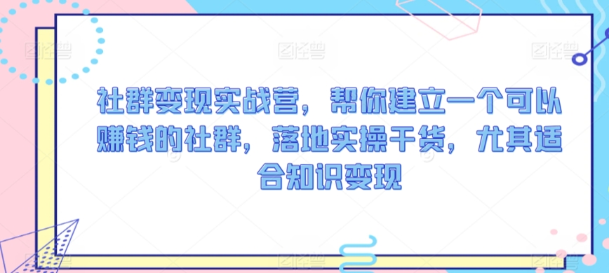 社群变现实战营，帮你建立一个可以赚钱的社群，落地实操干货，尤其适合知识变现 - 网赚资源网-网赚资源网