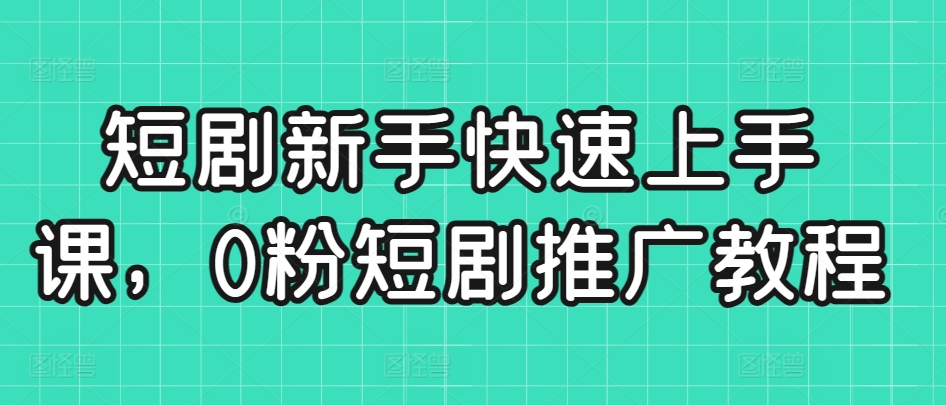 短剧新手快速上手课，0粉短剧推广教程 - 网赚资源网-网赚资源网