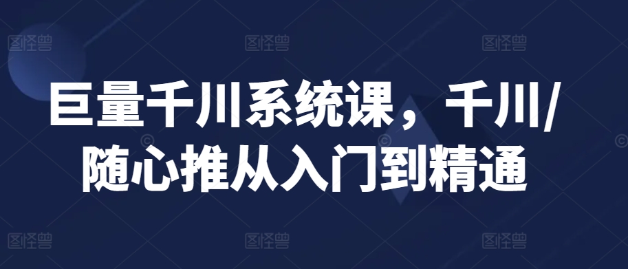 巨量千川系统课，千川/随心推从入门到精通 - 网赚资源网-网赚资源网