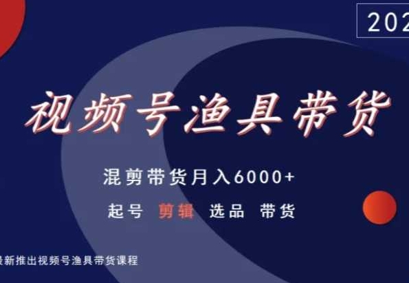 视频号渔具带货，混剪带货月入6000+，起号剪辑选品带货 - 网赚资源网-网赚资源网