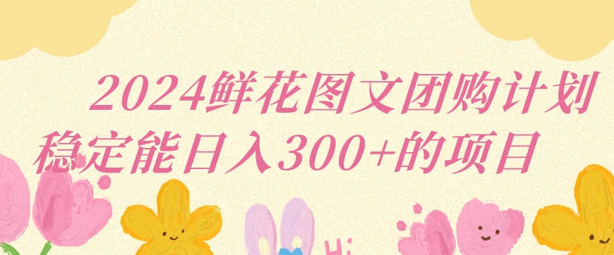 2024鲜花图文团购计划小白能稳定每日收入三位数的项目【揭秘】 - 网赚资源网-网赚资源网