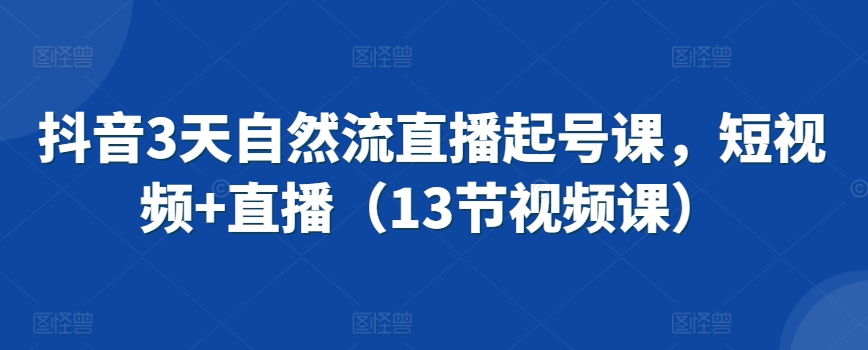 抖音3天自然流直播起号课，短视频+直播（13节视频课） - 网赚资源网-网赚资源网
