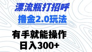 漂流瓶打招呼撸金2.0玩法,有手就能做,日入300+【揭秘】-网赚资源网