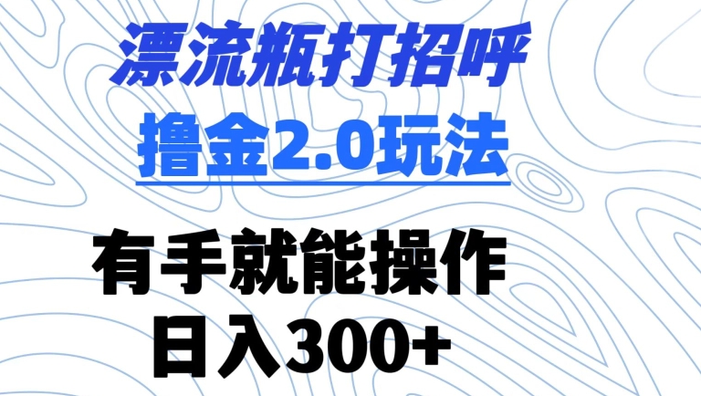 漂流瓶打招呼撸金2.0玩法，有手就能做，日入300+【揭秘】 - 网赚资源网-网赚资源网