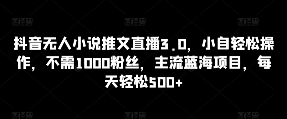 抖音无人小说推文直播3.0，小自轻松操作，不需1000粉丝，主流蓝海项目，每天轻松500+【揭秘】 - 网赚资源网-网赚资源网