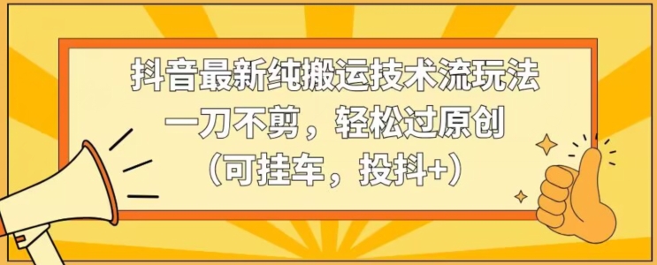 抖音最新纯搬运技术流玩法，一刀不剪，轻松过原创（可挂车，投抖+）【揭秘】 - 网赚资源网-网赚资源网