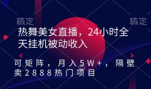 热舞美女直播,24小时全天挂机被动收入,可矩阵,月入5W+,隔壁卖2888热门项目【揭秘】-网赚资源网