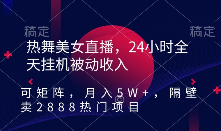 热舞美女直播，24小时全天挂机被动收入，可矩阵，月入5W+，隔壁卖2888热门项目【揭秘】 - 网赚资源网-网赚资源网