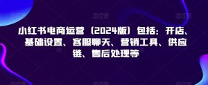 小红书电商运营(2024版)包括:开店、基础设置、客服聊天、营销工具、供应链、售后处理等-网赚资源网