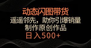 动态闪图带货,遥遥领先,冷门玩法,助你轻松引爆销量,日赚500+【揭秘】-网赚资源网
