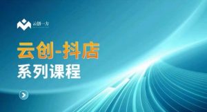 云创一方-抖店系列课,抖店商城、商品卡、无货源等玩法-网赚资源网