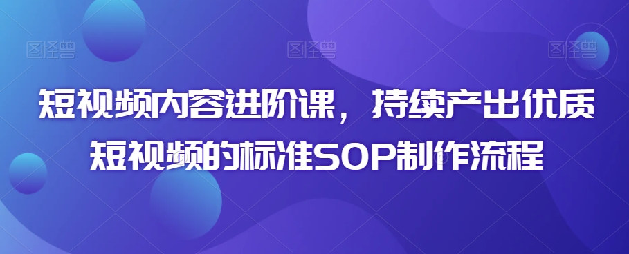 短视频内容进阶课，持续产出优质短视频的标准SOP制作流程 - 网赚资源网-网赚资源网