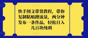 快手图文带货教程,带你复制粘贴蹭流量,两分钟发布一条作品,轻松日入几百块纯利【揭秘】-网赚资源网