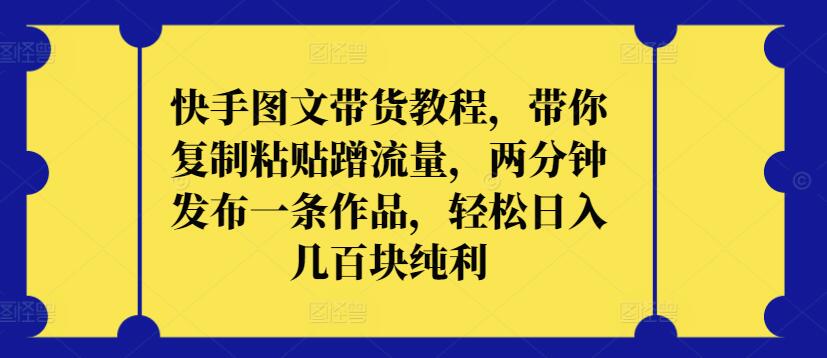 快手图文带货教程，带你复制粘贴蹭流量，两分钟发布一条作品，轻松日入几百块纯利【揭秘】 - 网赚资源网-网赚资源网