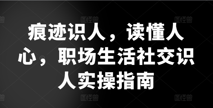 痕迹识人，读懂人心，​职场生活社交识人实操指南-网赚资源网
