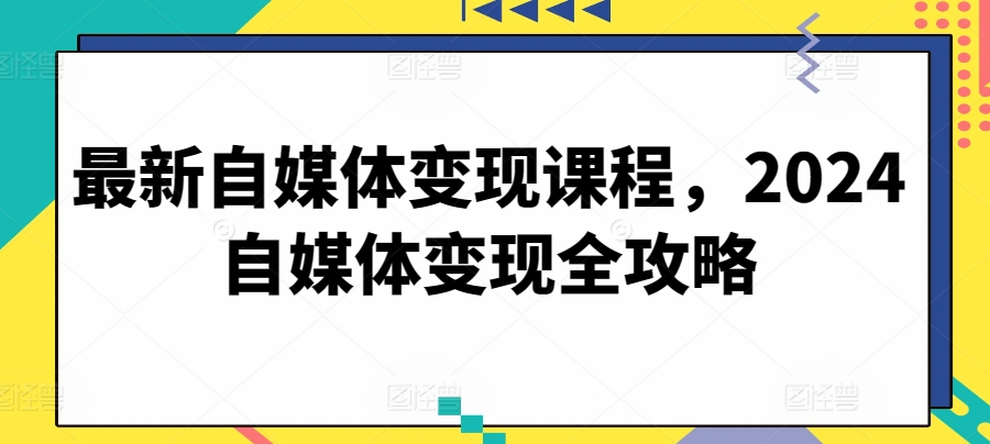 最新自媒体变现课程，2024自媒体变现全攻略 - 网赚资源网-网赚资源网