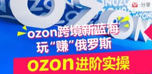 ozon跨境新蓝海玩“赚”俄罗斯,ozon进阶实操训练营-网赚资源网