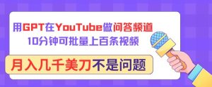 用GPT在YouTube做问答频道,10分钟可批量上百条视频,月入几千美刀不是问题【揭秘】-网赚资源网
