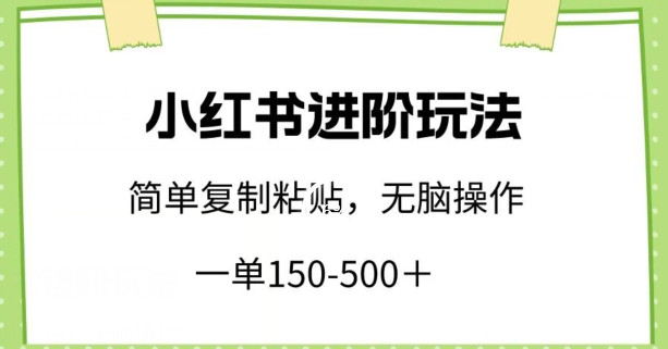 小红书进阶玩法，一单150-500+，简单复制粘贴，小白也能轻松上手【揭秘】-网赚资源网