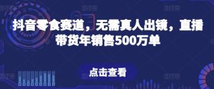 抖音零食赛道,无需真人出镜,直播带货年销售500万单【揭秘】-网赚资源网