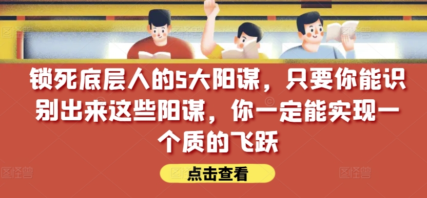 锁死底层人的5大阳谋，只要你能识别出来这些阳谋，你一定能实现一个质的飞跃【付费文章】 - 网赚资源网-网赚资源网