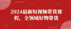 2024最新短视频带货课程,全领域好物带货-网赚资源网