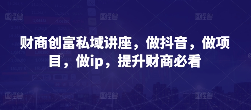 财商创富私域讲座，做抖音，做项目，做ip，提升财商必看 - 网赚资源网-网赚资源网