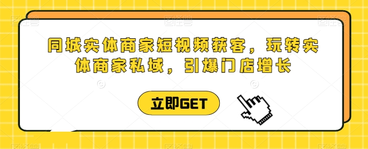同城实体商家短视频获客直播课，玩转实体商家私域，引爆门店增长 - 网赚资源网-网赚资源网