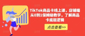TikTok商品卡线上课，​店铺端从0到1保姆级教学，了解商品卡底层逻辑-网赚资源网