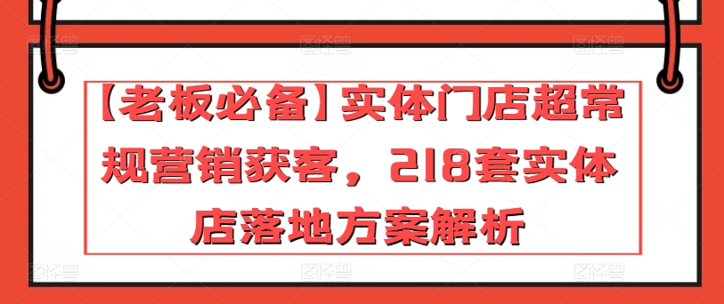 【老板必备】实体门店超常规营销获客，218套实体店落地方案解析 - 网赚资源网-网赚资源网