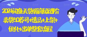 2024闲鱼无货源高级进阶卖货5.0.养号+选品+上架+优化+出单整套流程【揭秘】-网赚资源网