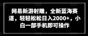 网易新游射雕，全新蓝海赛道，轻轻松松日入2000+，小白一部手机即可操作【揭秘】-网赚资源网