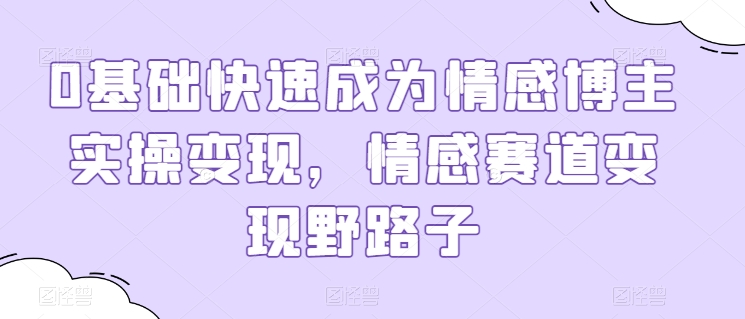 0基础快速成为情感博主实操变现，情感赛道变现野路子 - 网赚资源网-网赚资源网