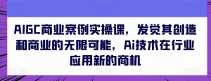 AIGC商业案例实操课,发觉其创造和商业的无限可能,Ai技术在行业应用新的商机-网赚资源网