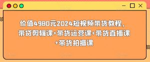 价值4980元2024短视频带货教程,带贷剪辑课+带货运营课+带货直播课+带货拍摄课-网赚资源网