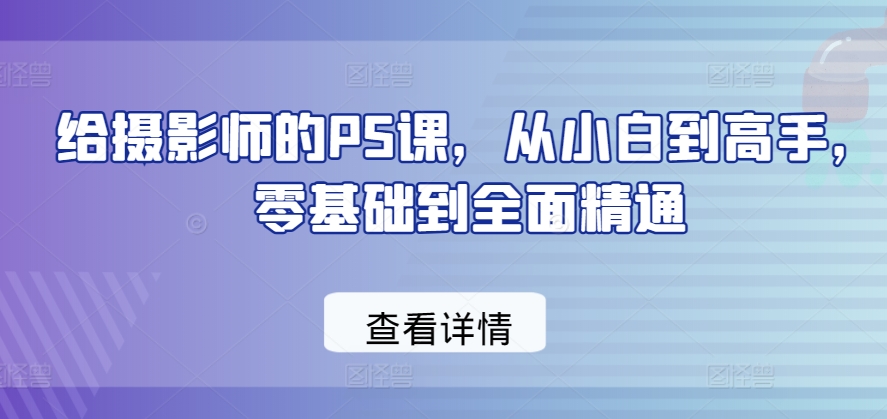 给摄影师的PS课，从小白到高手，零基础到全面精通 - 网赚资源网-网赚资源网